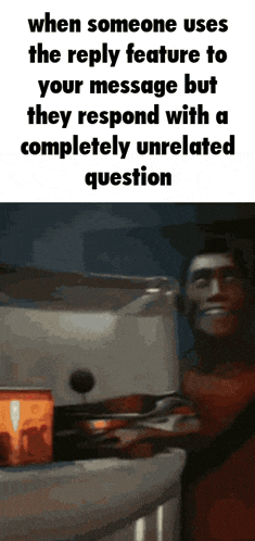 when someone uses the reply feature to your message but they respond with completely unrelated question
