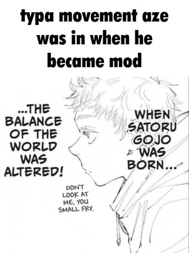 type movement aze was in when he became mod the balance of the world was altered don t look at me , you small fry .