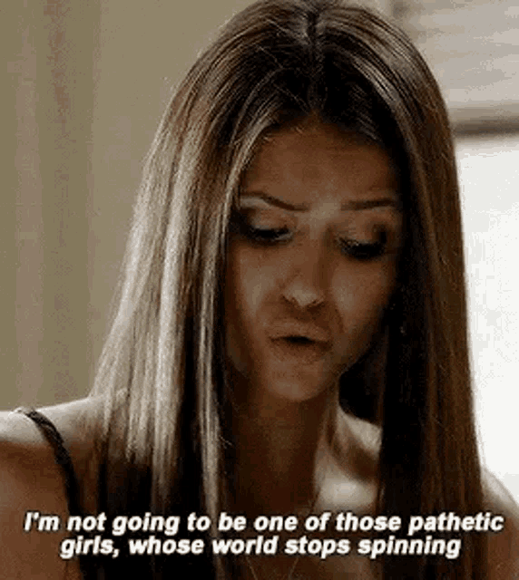 i 'm not going to be one of those pathetic girls , whose world stops spinning ,