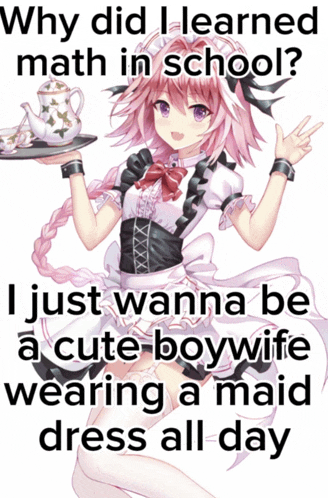 why did i learned math in school i just wanna be cute boy wife wearing a maid dress all day