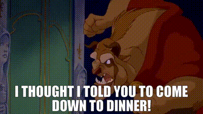 the beast from beauty and the beast says " i thought i told you to come down to dinner ! "