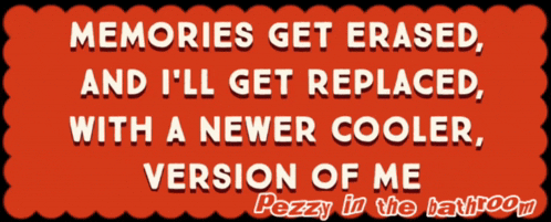 memories get erased and i 'll get replaced with a newer cooler version of me pezzy in the lavaroom