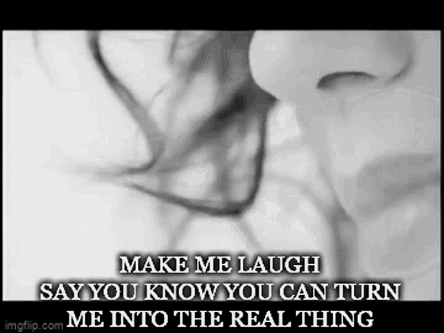 a black and white photo of a woman 's face with the caption make me laugh say you know you can turn me into the real thing .