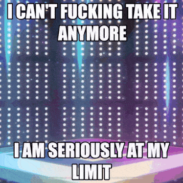 a meme that says " i can 't fucking take it anymore " and " i am seriously at my limit "