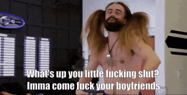 a shirtless man with pigtails says what 's up you little fucking slut