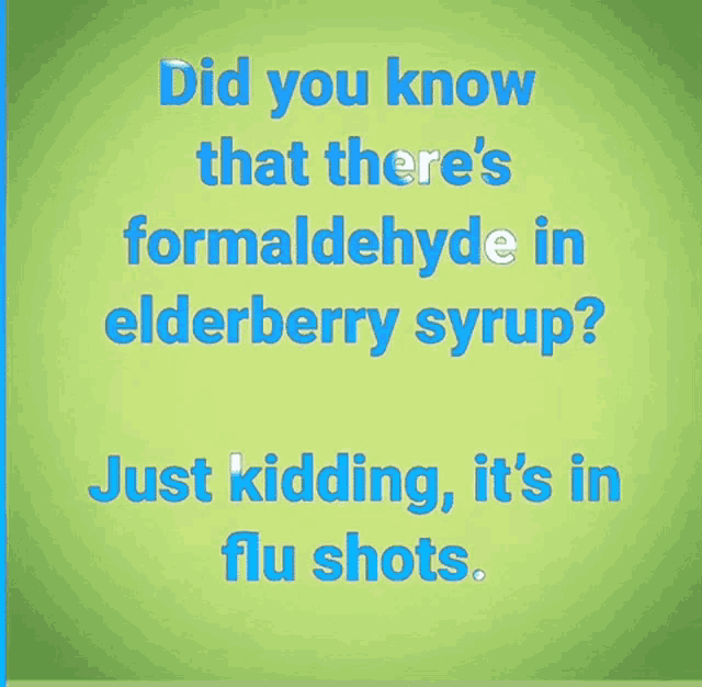 did you know that there 's formaldehyde in elderberry syrup ? just kidding it 's in flu shots ..