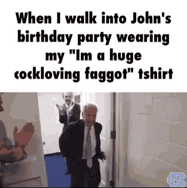 when i walk into john 's birthday party wearing my " im a huge cockloving faggot " t-shirt