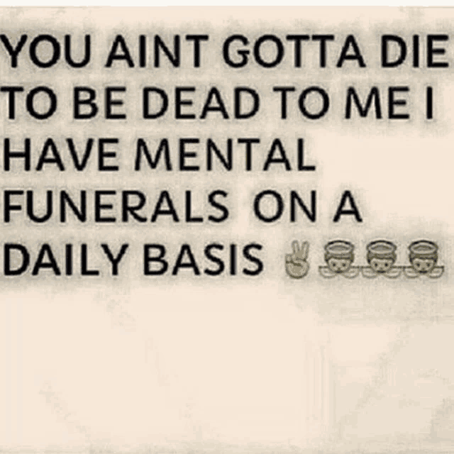 a quote that says `` you aint gotta die to be dead to me i have mental funerals on a daily basis '' .