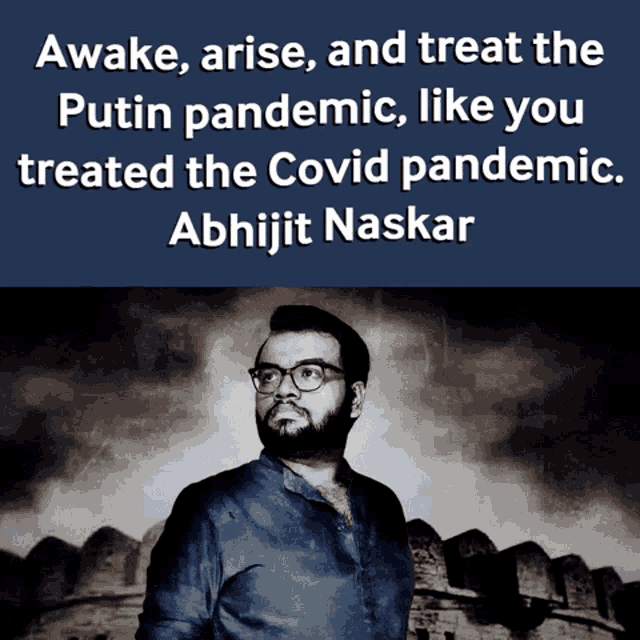 awake arise and treat the putin pandemic like you treated the covid pandemic . abhijit naskar