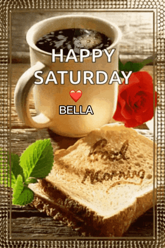 a picture of a cup of coffee and a slice of bread with the words happy saturday bella on it