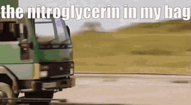 a green truck is driving down a road with the words " the nitroglycerin in my bag " above it