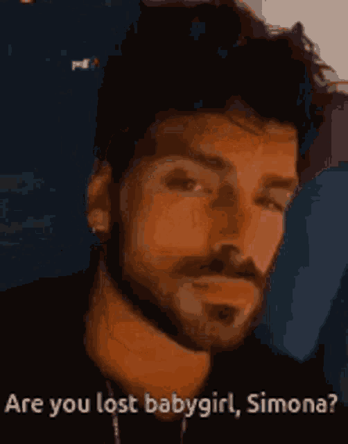 a man with a beard is asking are you lost babygirl simona ?
