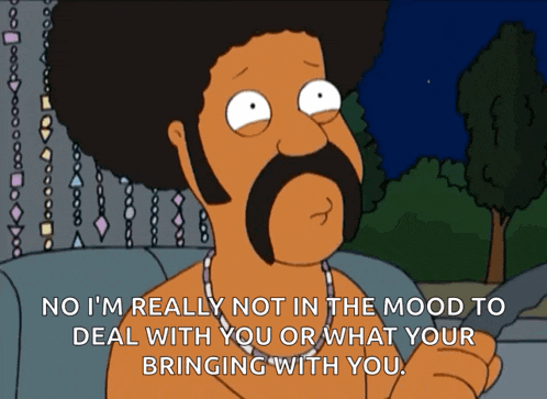 a cartoon character says " no i 'm really not in the mood to deal with you or what your bringing with you