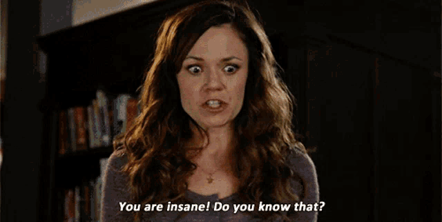 a woman with a surprised look on her face says " you are insane do you know that "