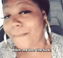a woman wearing hoop earrings is saying `` bitch , me too , the fuck . ''