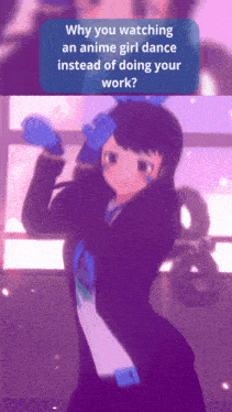 why you watching an anime girl dance instead of doing your work written on a screen