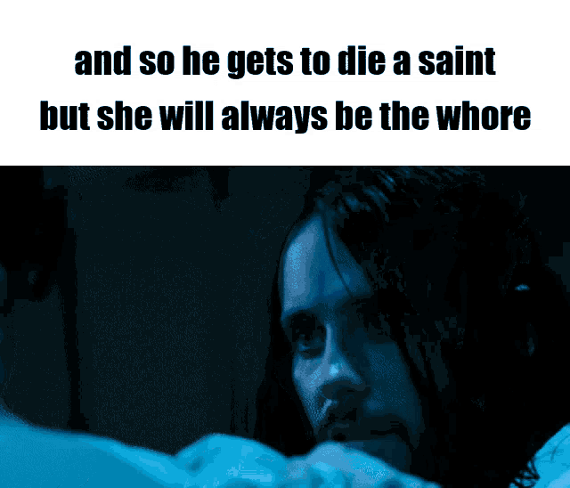 a man in a dark room with the words and so he gets to die a saint but she will always be the whore written above him