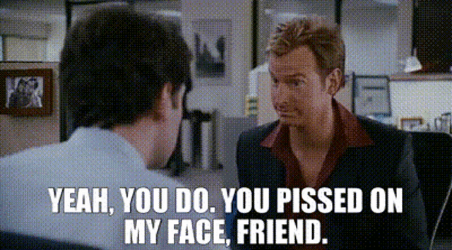 two men are having a conversation and one of them is saying yeah you do you pissed on my face friend