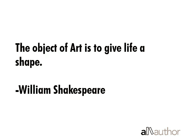 the object of art is to give life a shape william shakespeare