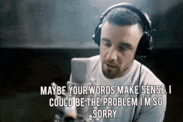 a man wearing headphones says maybe your words make sense i could be the problem i m so sorry
