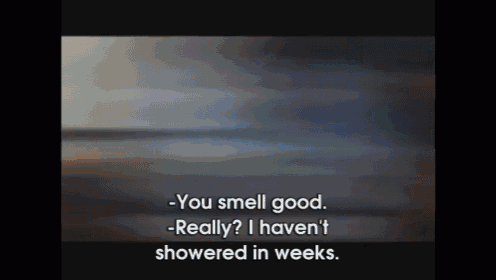 a video of a person saying you smell good really i haven 't showered in weeks .