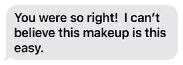 a text message that says you were so right i can 't believe this makeup is this easy .