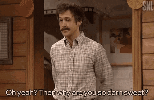 a man with a mustache is saying oh yeah then why are you so darn sweet ..