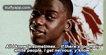 a man says " all i know is sometimes ... if there 's too many white people i get nervous y know ? "