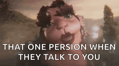 a cartoon character is talking to someone and says `` that one person when they talk to you '' .