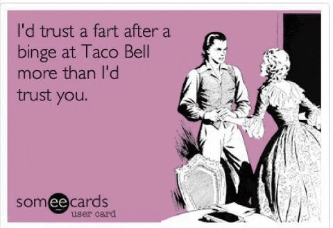 i 'd trust a fart after a binge at taco bell more than i 'd trust you