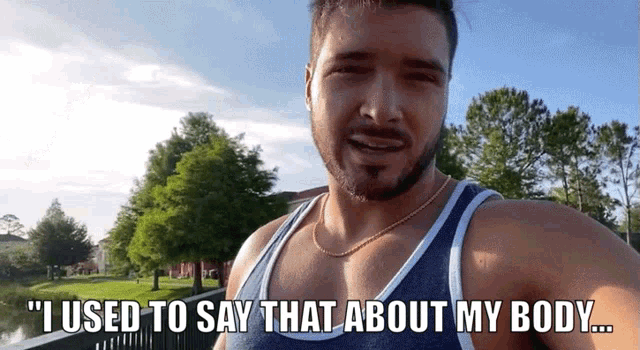 a man in a blue tank top says " i used to say that about my body ... "