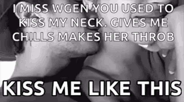 i miss wgen you used to kiss my neck . gives me chills makes her throb kiss me like this