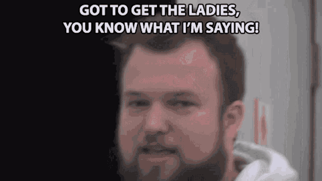 a man with a beard is saying " got to get the ladies you know what i 'm saying ! "