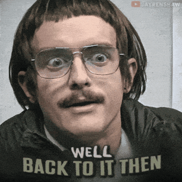 a man with glasses and a moustache says " well back to it then "