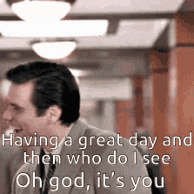 a man in a suit and tie says having a great day and then who do i see oh god it 's you ..