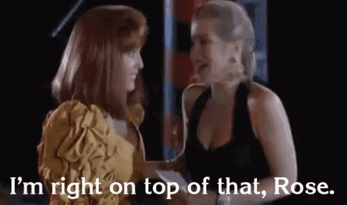 two women are standing next to each other and one of them says `` i 'm right on top of that , rose '' .