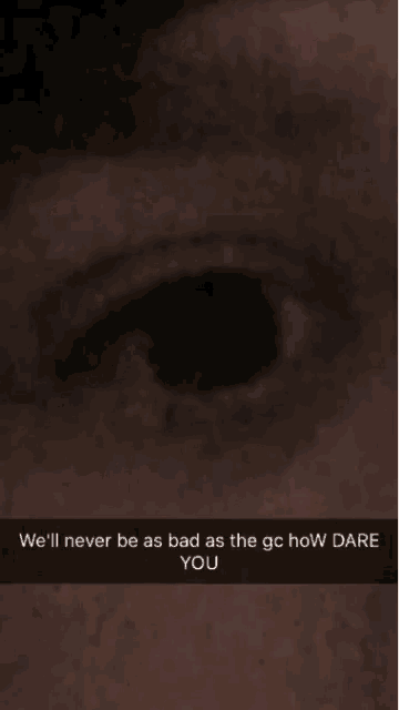a close up of a person 's eye with the words " we 'll never be as bad as the gc how dare you " below it