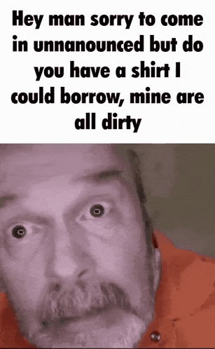 a man with a beard and mustache says hey man sorry to come in unannounced but do you have a shirt i