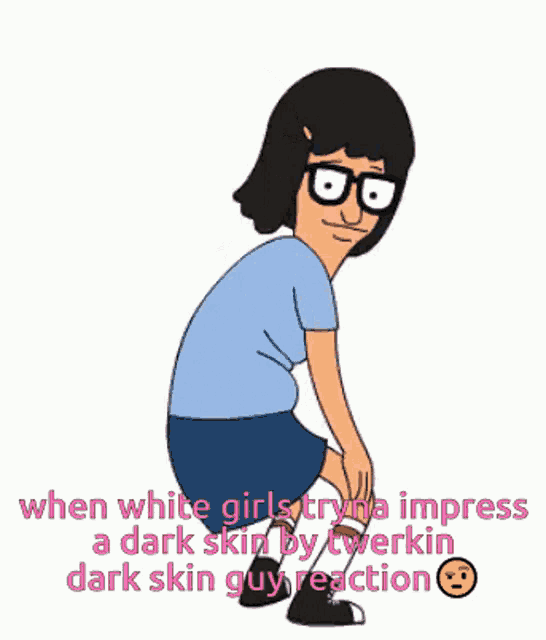 a cartoon character from bob 's burgers says when white girls tryna impress dark skin by twerking dark skin guy reaction