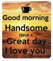 good morning handsome have a great day i love you