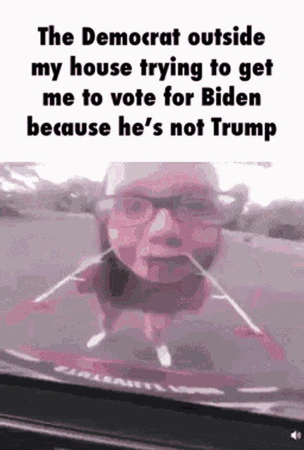 the democrat outside my house is trying to get me to vote for biden because he 's not trump .