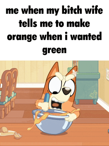a cartoon of a dog in a bowl that says me when my bitch wife tells me to make orange when i