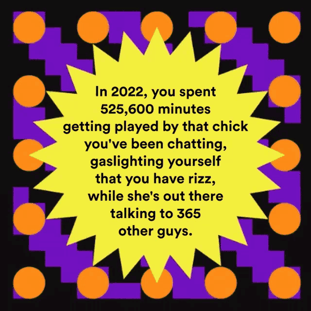 a poster that says " in 2022 you spent 525,600 minutes getting played by that chick you 've been chatting "