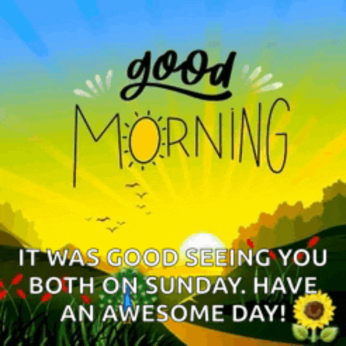 good morning it was good seeing you both on sunday have an awesome day !