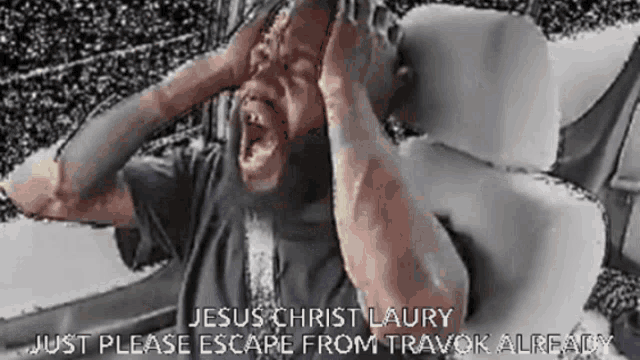 a man is screaming in a car with the words jesus christ laury just please escape from travok already above him