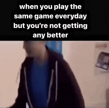 when you play the same game everyday but you 're not getting any better is a meme .