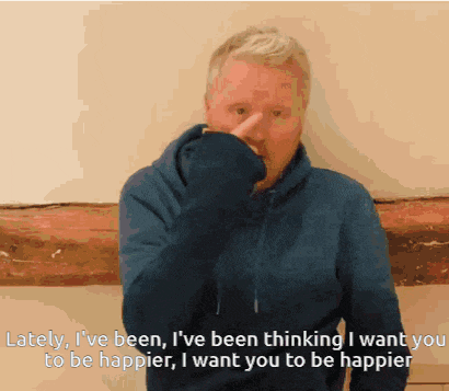 a man in a blue hoodie says " lately i 've been thinking i want you to be happier