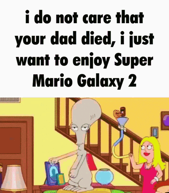 a cartoon says i do not care that your dad died , i just want to enjoy super mario galaxy 2 ..