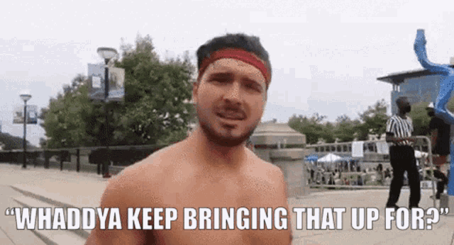 a shirtless man with a red headband says " whaddya keep bringing that up for? "