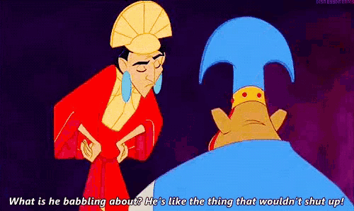 a cartoon character from the emperor 's new groove is talking to another character and says what is he babbling about
